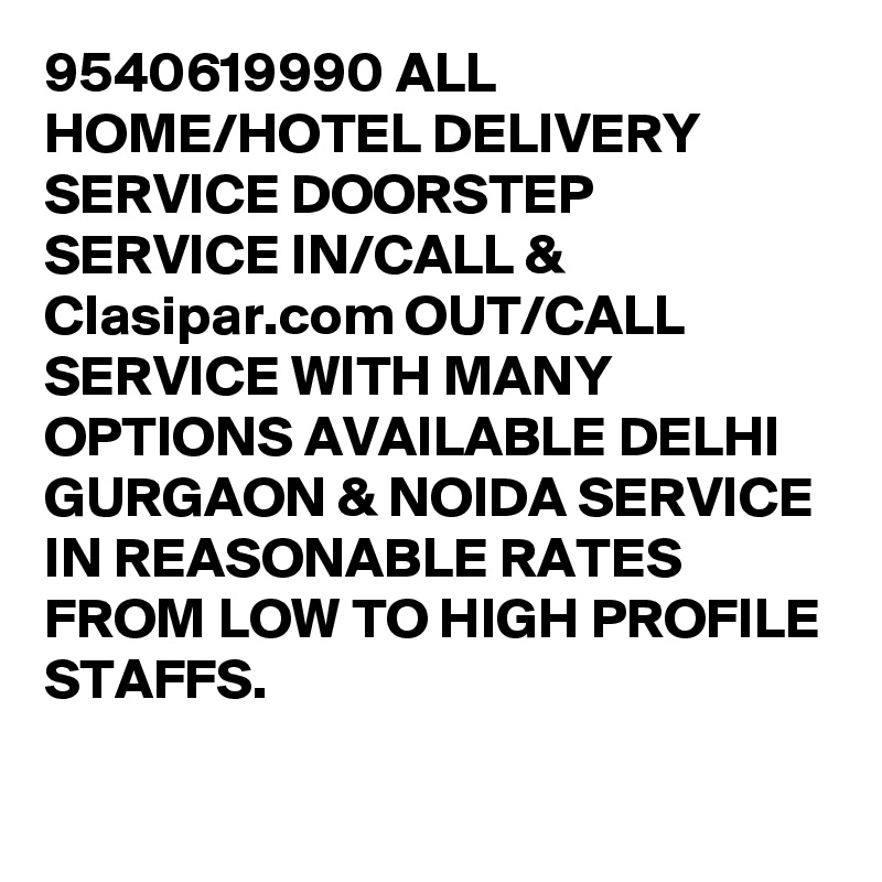9540619990 ALL HOME/HOTEL DELIVERY SERVICE DOORSTEP SERVICE IN/CALL & Clasipar.com OUT/CALL SERVICE WITH MANY OPTIONS AVAILABLE DELHI GURGAON & NOIDA SERVICE IN REASONABLE RATES FROM LOW TO HIGH PROFILE STAFFS.


