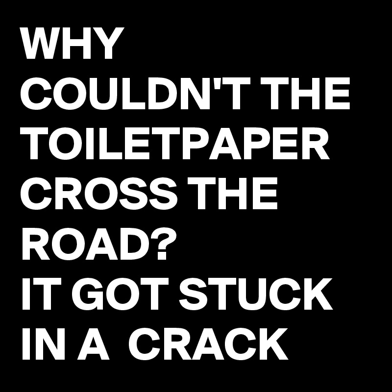 WHY COULDN'T THE TOILETPAPER CROSS THE ROAD?
IT GOT STUCK IN A  CRACK 