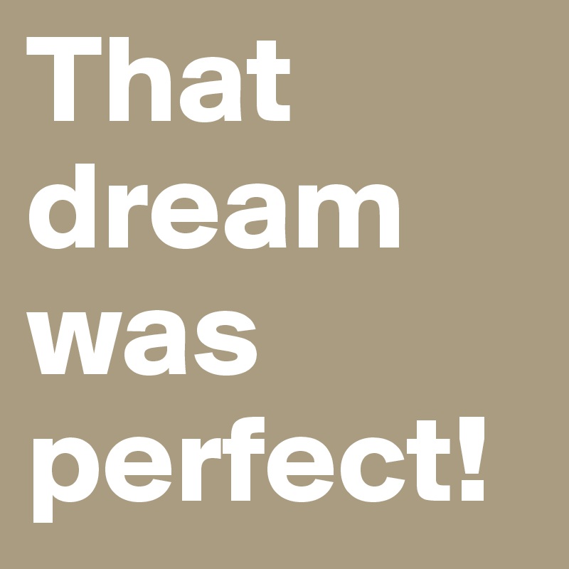 That dream was perfect!