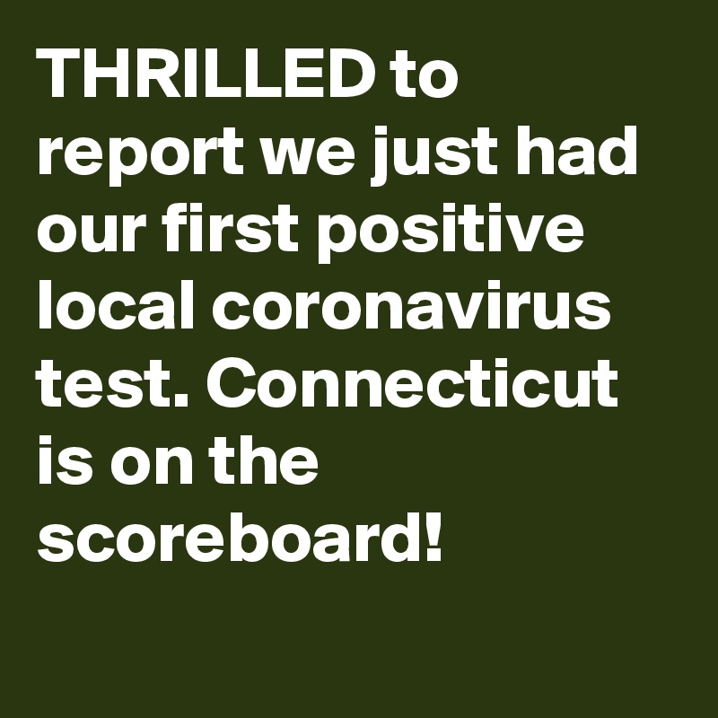 THRILLED to report we just had our first positive local coronavirus test. Connecticut is on the scoreboard!