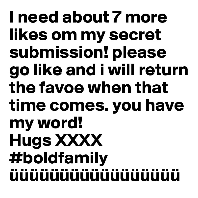 I need about 7 more likes om my secret submission! please go like and i will return the favoe when that time comes. you have my word!
Hugs XXXX
#boldfamily 
üüüüüüüüüüüüüüüüü      