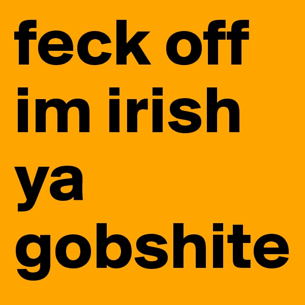 feck off im irish ya gobshite
