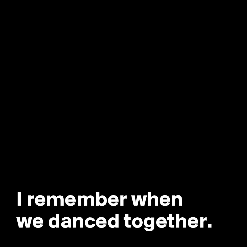







 I remember when 
 we danced together.