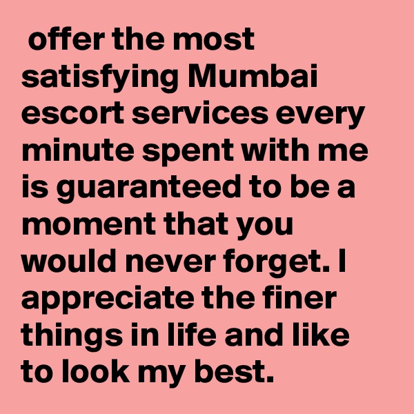  offer the most satisfying Mumbai escort services every minute spent with me is guaranteed to be a moment that you would never forget. I appreciate the finer things in life and like to look my best.