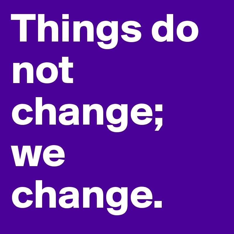 Things do not change; we change.