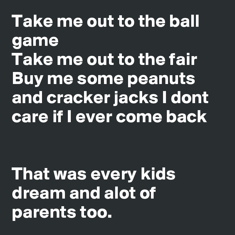 Take me out to the ball game 
Take me out to the fair 
Buy me some peanuts and cracker jacks I dont care if I ever come back


That was every kids dream and alot of parents too.