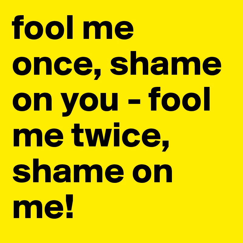fool me once, shame on you - fool me twice, shame on me!