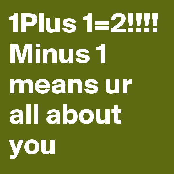 1Plus 1=2!!!! Minus 1 means ur all about you