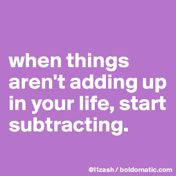 

when things aren't adding up in your life, start subtracting.
