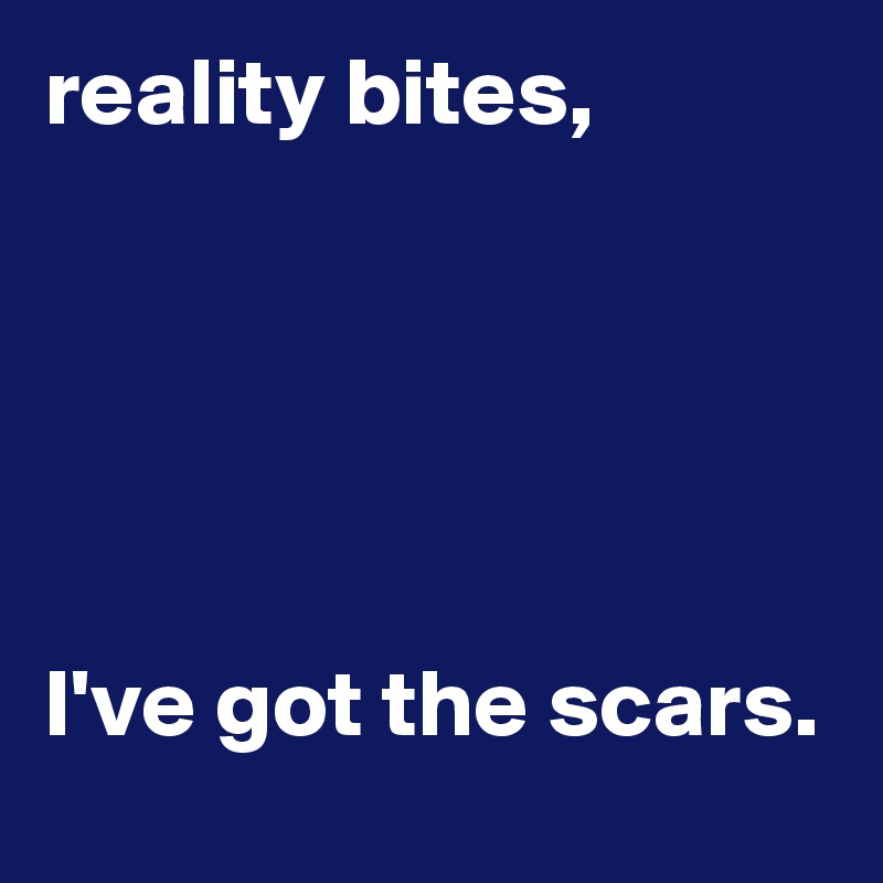 reality bites,





I've got the scars.