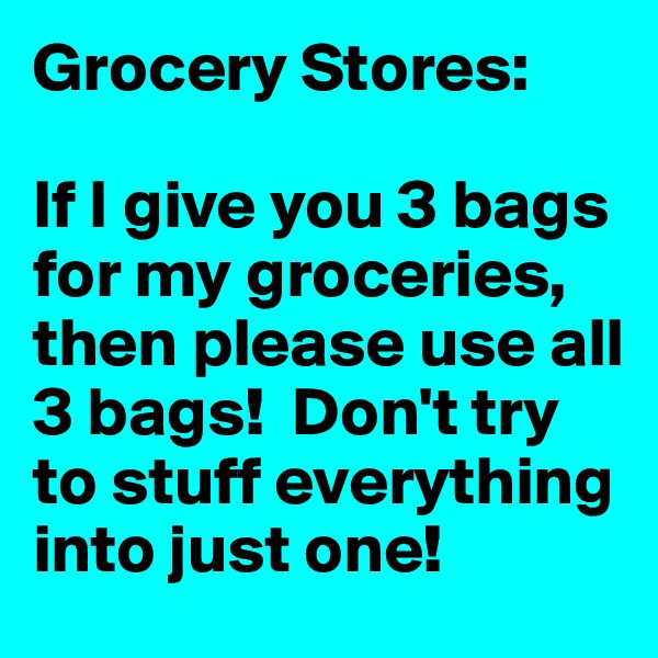 Grocery Stores:

If I give you 3 bags for my groceries, then please use all 3 bags!  Don't try to stuff everything into just one!