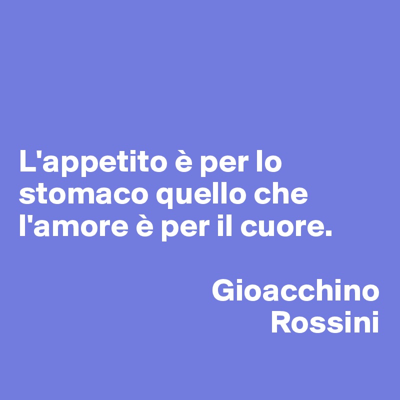 



L'appetito è per lo   stomaco quello che  l'amore è per il cuore.   

                              Gioacchino  
                                       Rossini