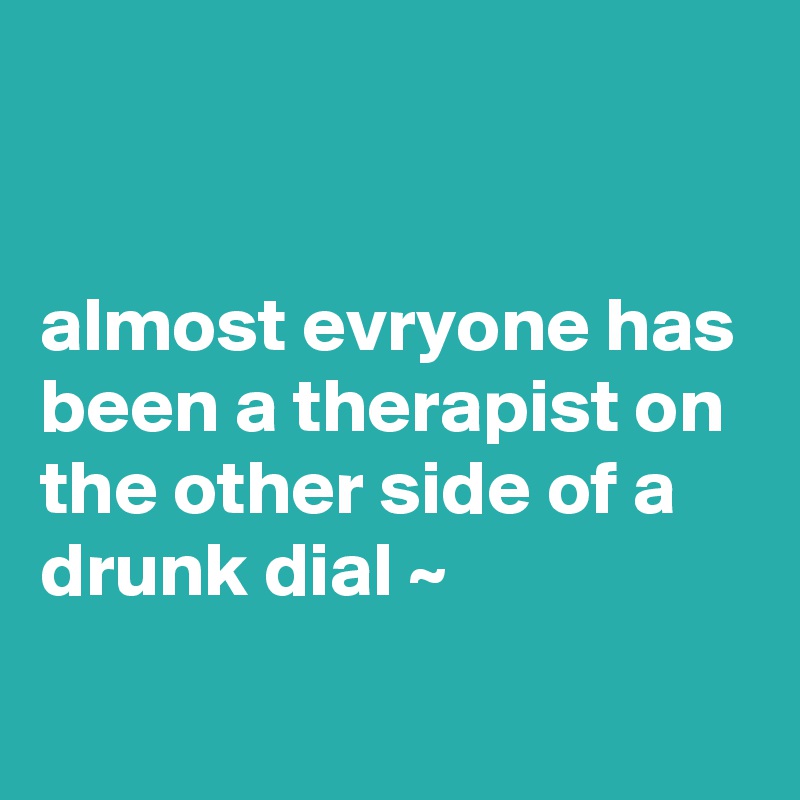 


almost evryone has been a therapist on the other side of a drunk dial ~ 
 