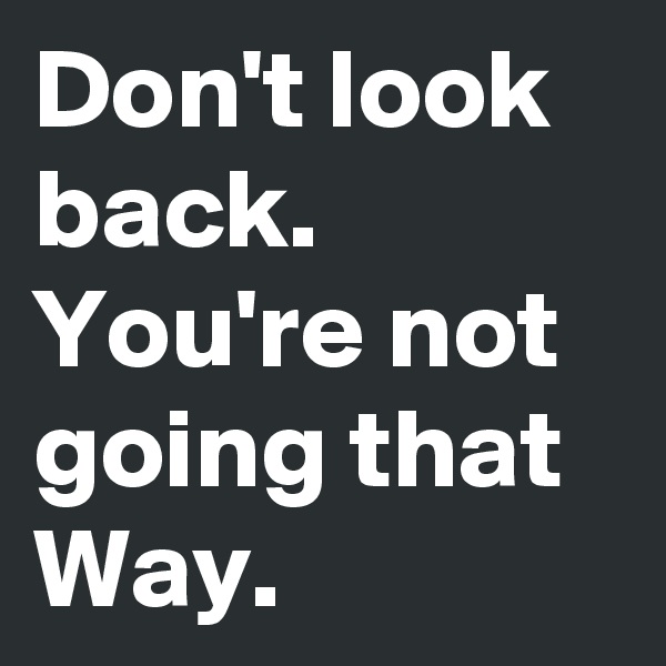 Don't look back.
You're not going that Way.