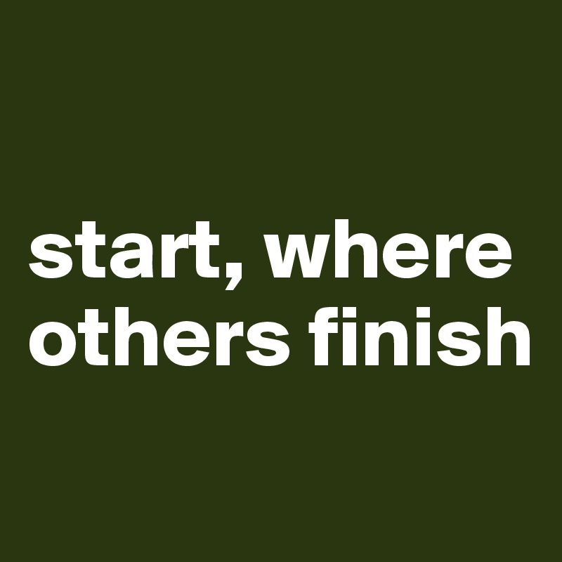 

start, where others finish
