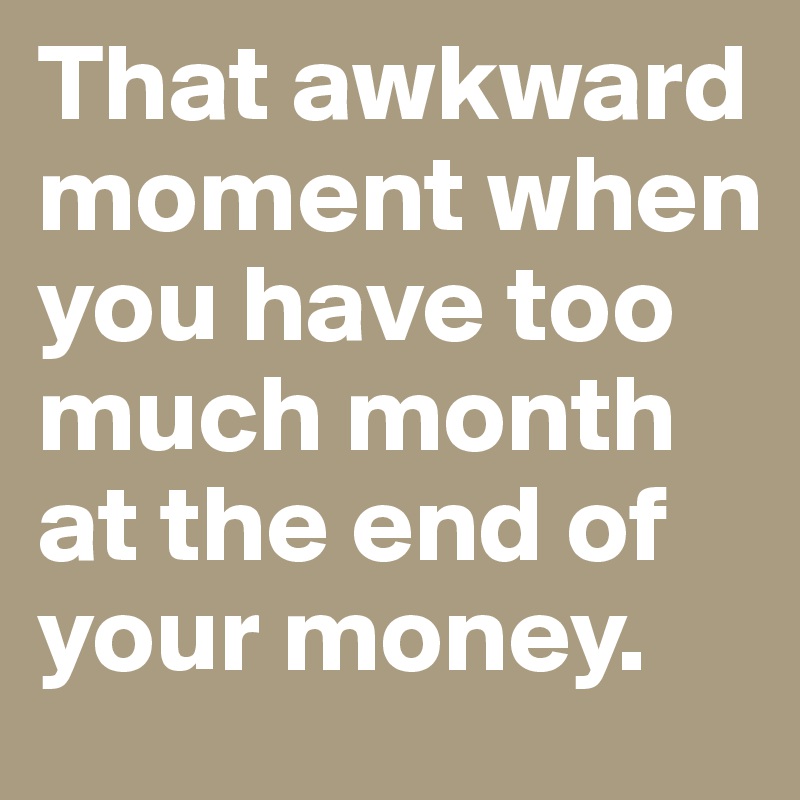 That awkward moment when you have too much month at the end of your money.