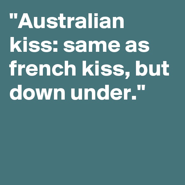 "Australian kiss: same as french kiss, but down under."

