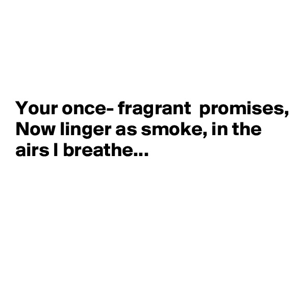 



Your once- fragrant  promises,
Now linger as smoke, in the airs I breathe...




