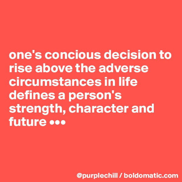 


one's concious decision to rise above the adverse circumstances in life defines a person's strength, character and future •••


