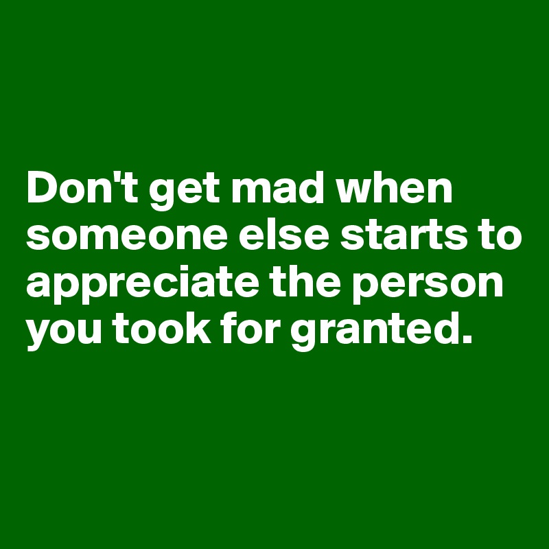 Don't be mad when someone else starts to appreciate the person you took for  granted. What you won't do, someone else will., Quote by DreamDirection