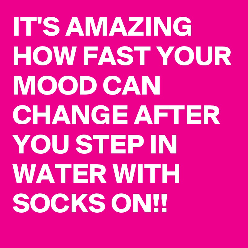 IT'S AMAZING HOW FAST YOUR  
MOOD CAN CHANGE AFTER YOU STEP IN WATER WITH SOCKS ON!!