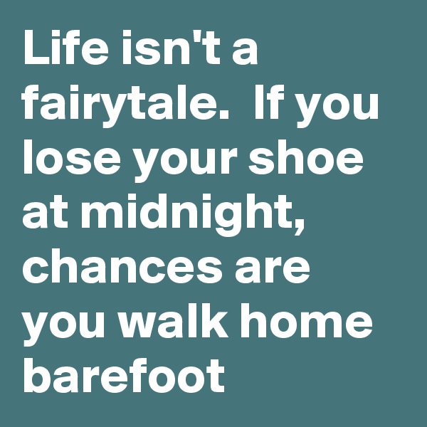 Life isn't a fairytale.  If you lose your shoe at midnight, chances are you walk home barefoot