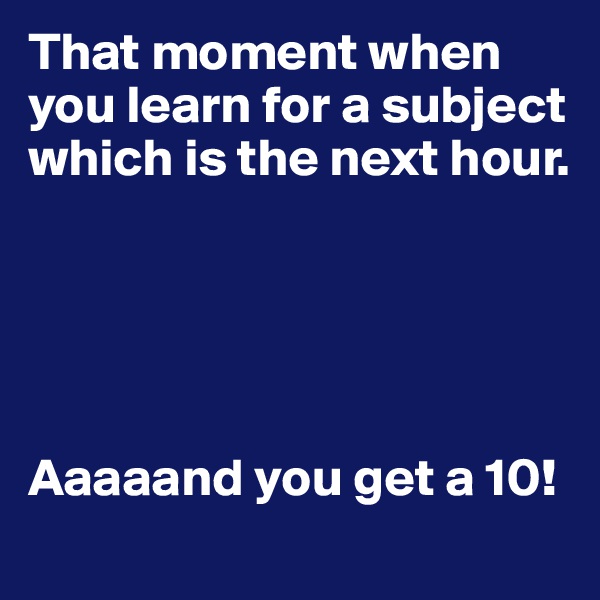That moment when you learn for a subject which is the next hour.





Aaaaand you get a 10!