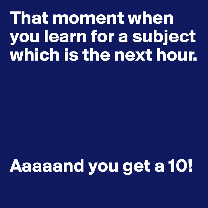 That moment when you learn for a subject which is the next hour.





Aaaaand you get a 10!