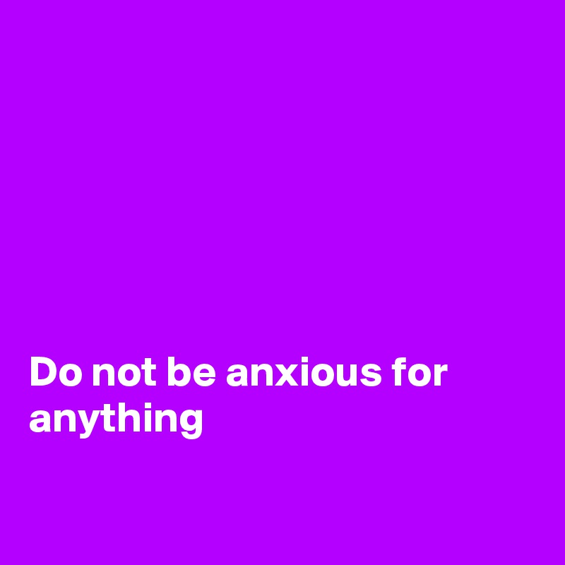 






Do not be anxious for
anything

