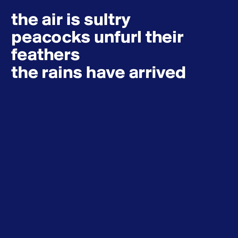 the air is sultry
peacocks unfurl their feathers
the rains have arrived







