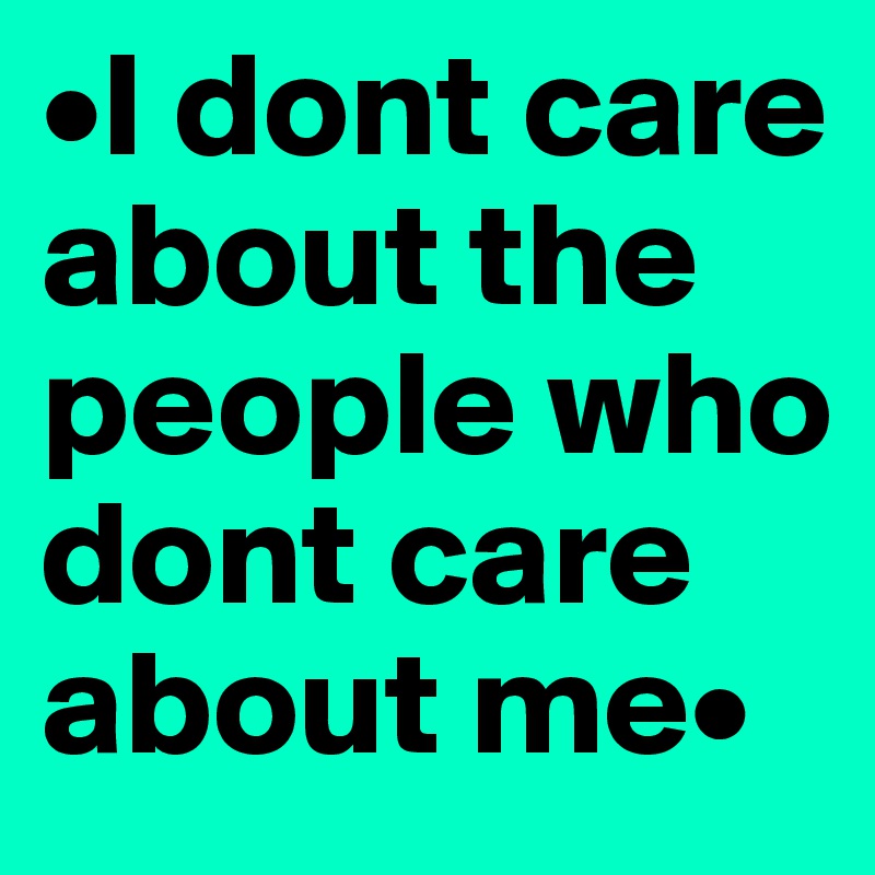 •I dont care about the people who dont care about me•