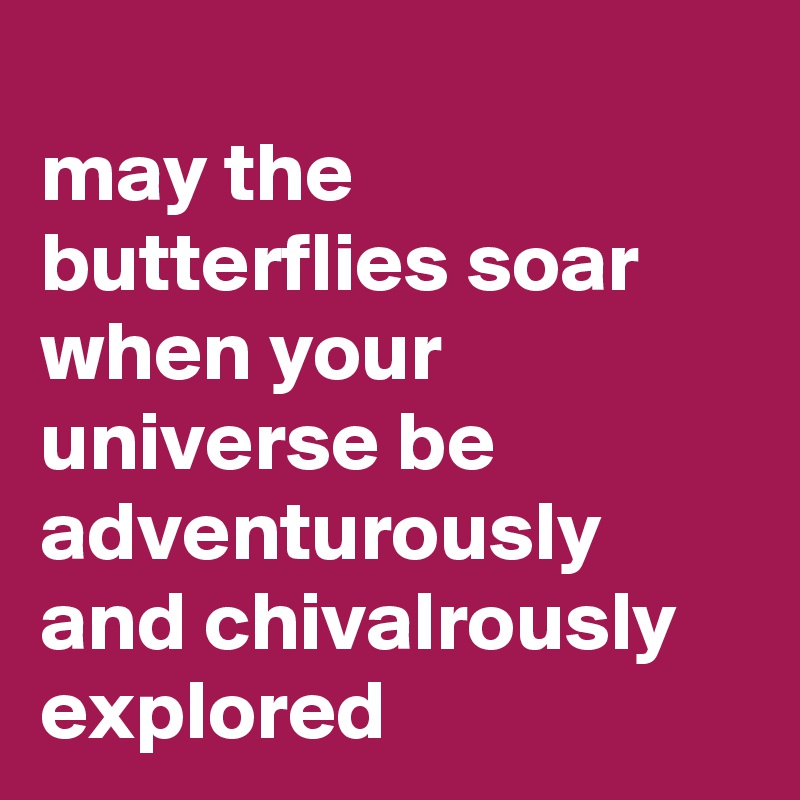 
may the butterflies soar 
when your universe be adventurously and chivalrously explored