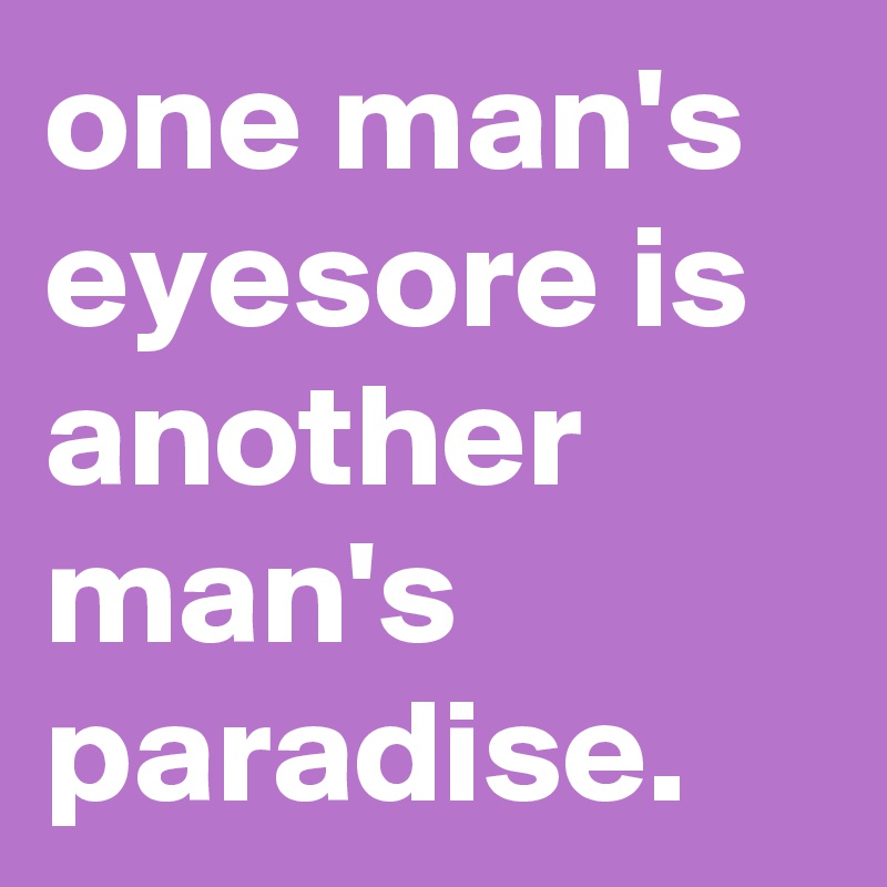 one man's eyesore is another man's paradise. 