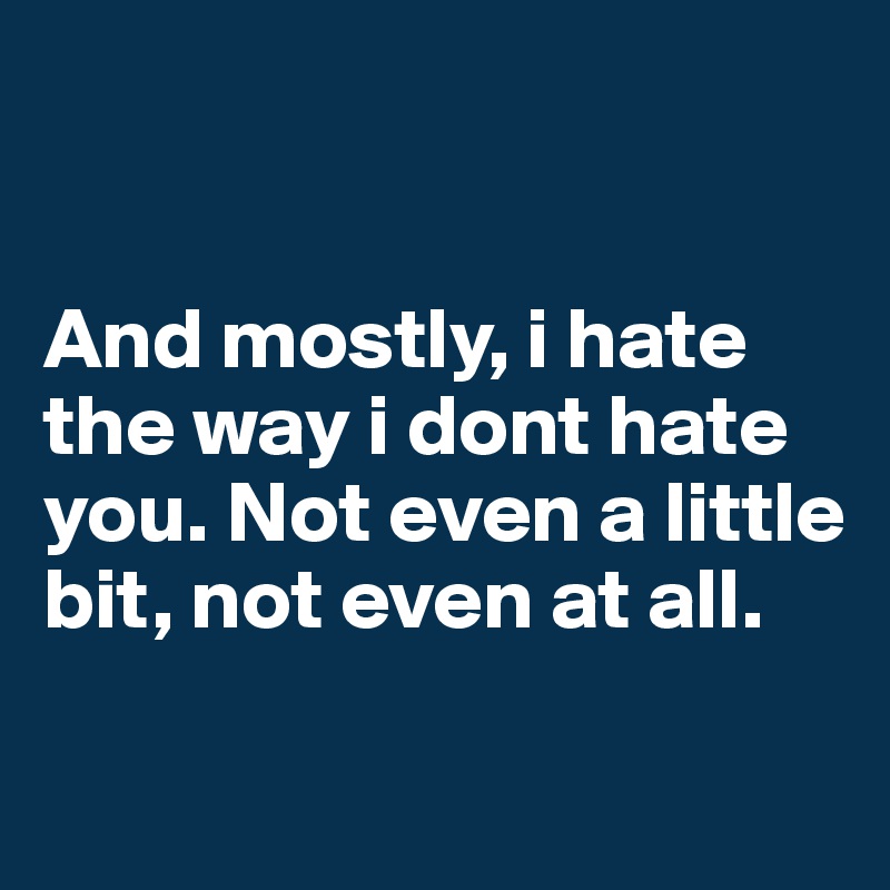 


And mostly, i hate the way i dont hate you. Not even a little bit, not even at all.


