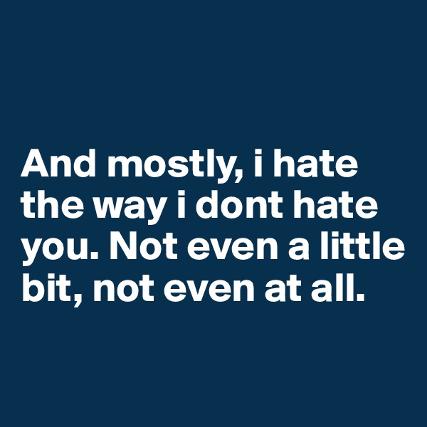 


And mostly, i hate the way i dont hate you. Not even a little bit, not even at all.

