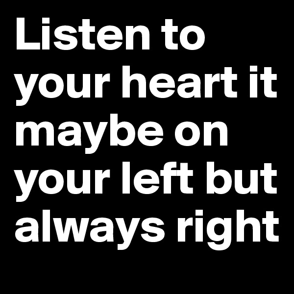 Listen to your heart it maybe on your left but always right