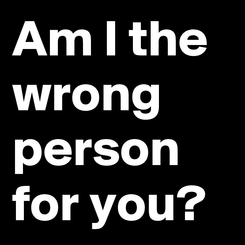Am I the wrong person for you? 