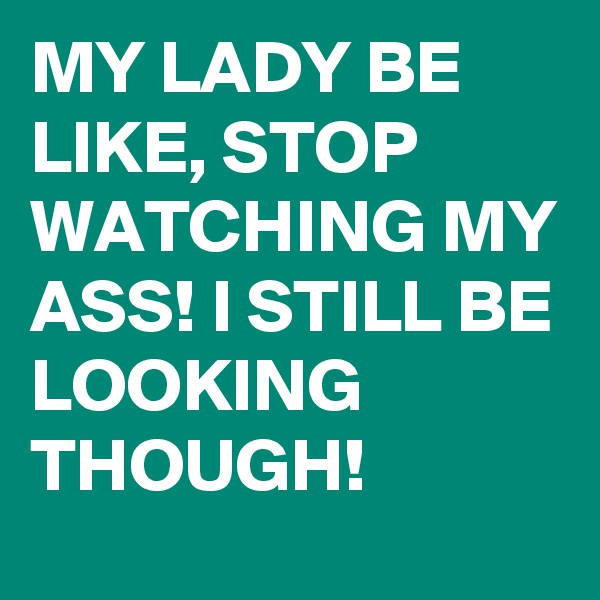 MY LADY BE LIKE, STOP WATCHING MY ASS! I STILL BE LOOKING THOUGH!   