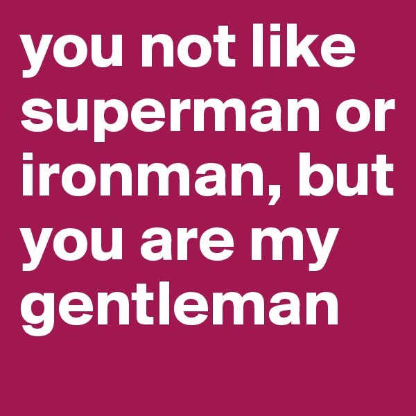 you not like superman or ironman, but you are my gentleman
