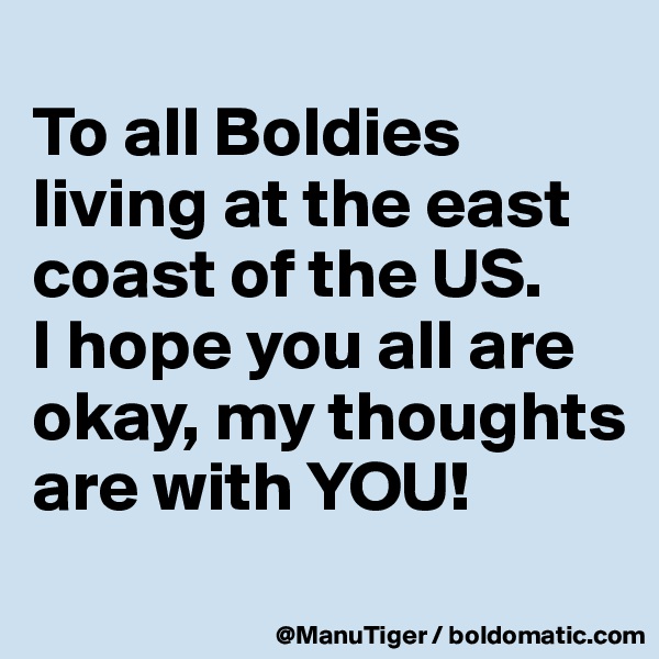 
To all Boldies living at the east coast of the US. 
I hope you all are okay, my thoughts are with YOU!
