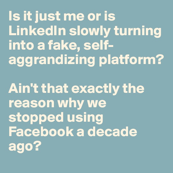 Is it just me or is LinkedIn slowly turning into a fake, self-aggrandizing platform?

Ain't that exactly the reason why we stopped using Facebook a decade ago?