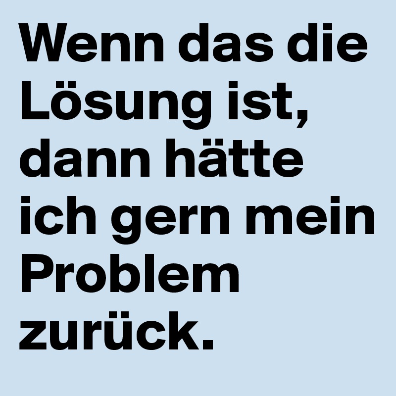 Wenn das die Lösung ist, dann hätte ich gern mein Problem zurück.