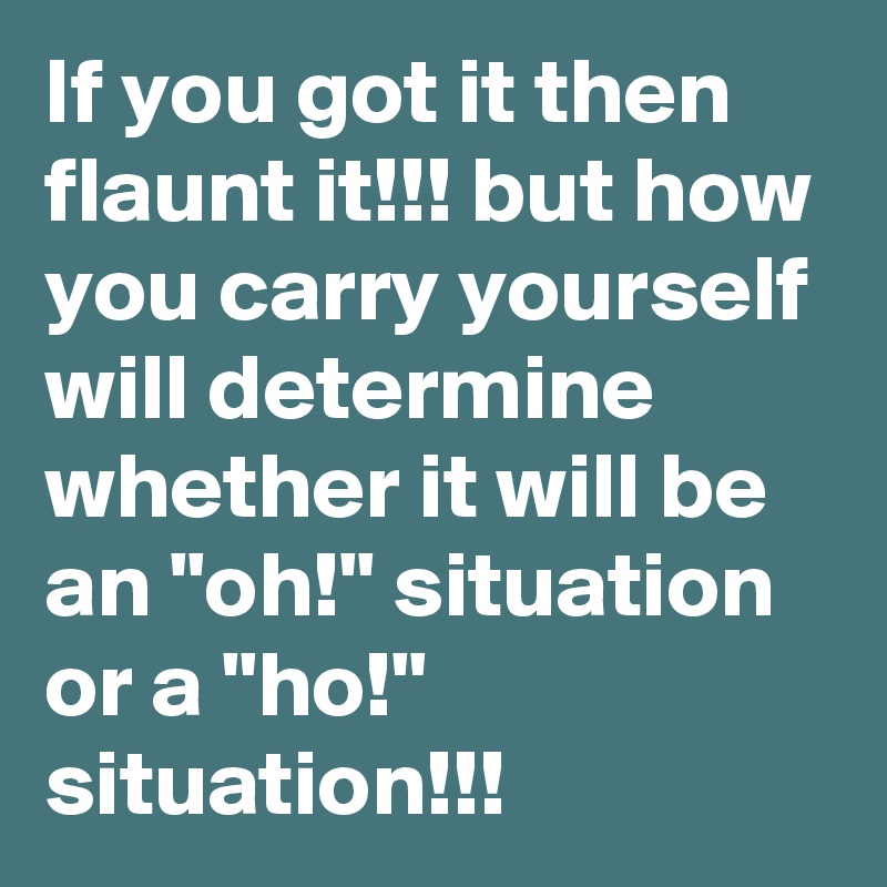 If you got it then flaunt it!!! but how you carry yourself will ...