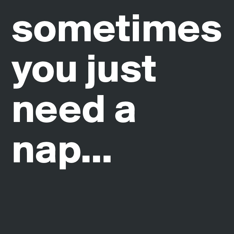 sometimes 
you just need a nap...
