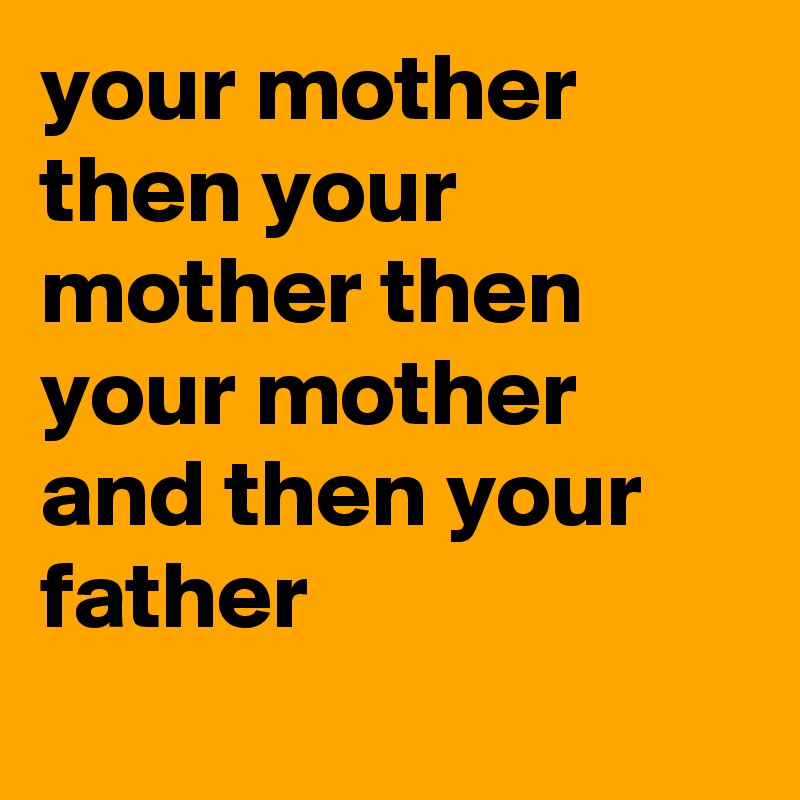 your mother 
then your mother then your mother 
and then your  father 

