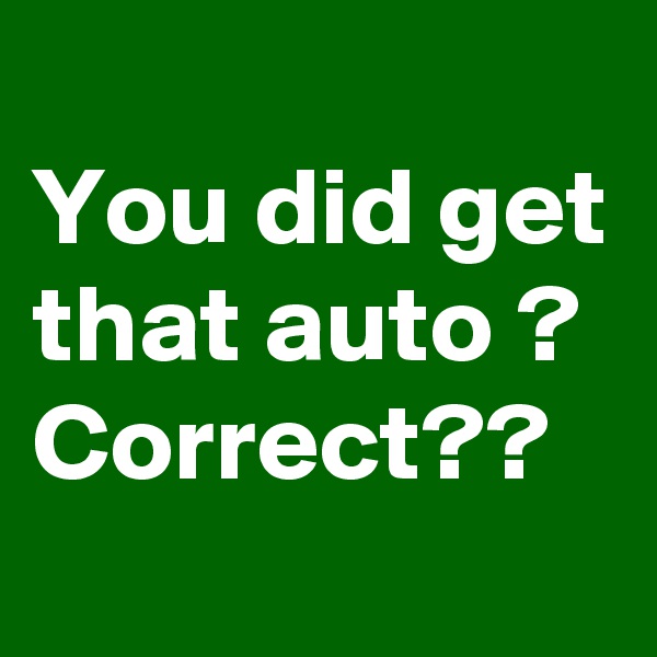 
You did get that auto ? Correct??