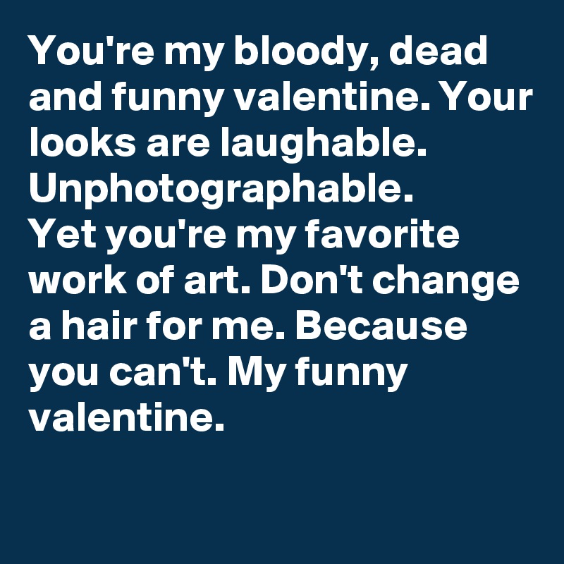 You're my bloody, dead and funny valentine. Your looks are laughable.
Unphotographable.
Yet you're my favorite work of art. Don't change a hair for me. Because you can't. My funny valentine.

