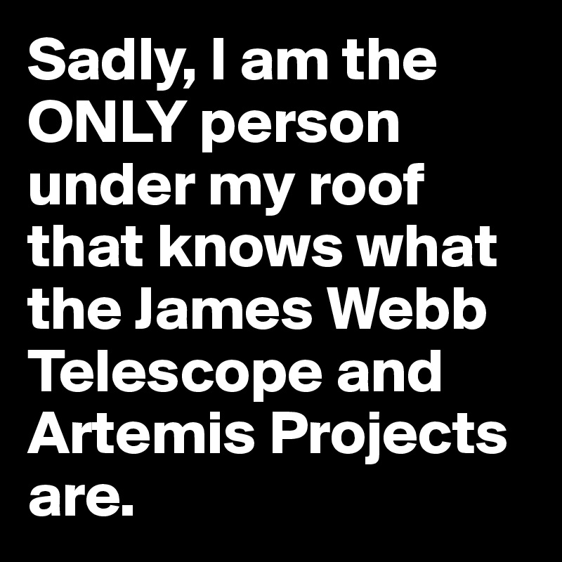 Sadly, I am the ONLY person under my roof that knows what the James Webb Telescope and Artemis Projects are. 
