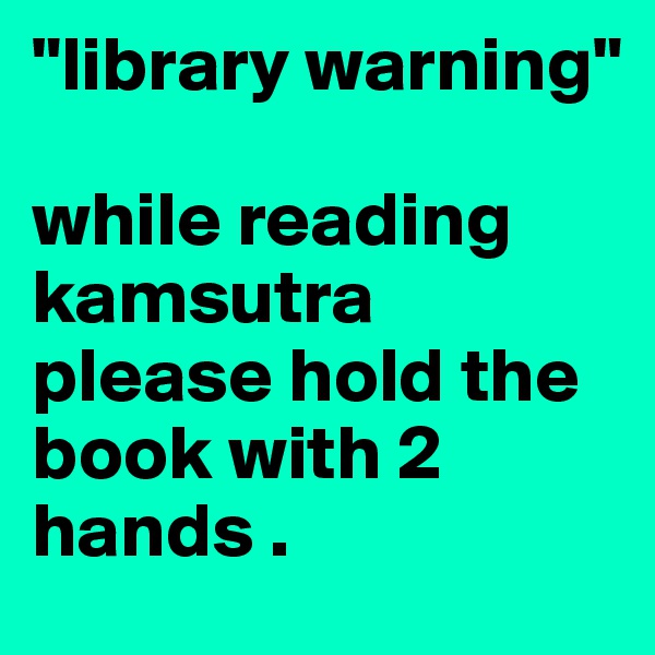 "library warning"

while reading kamsutra please hold the book with 2 hands .