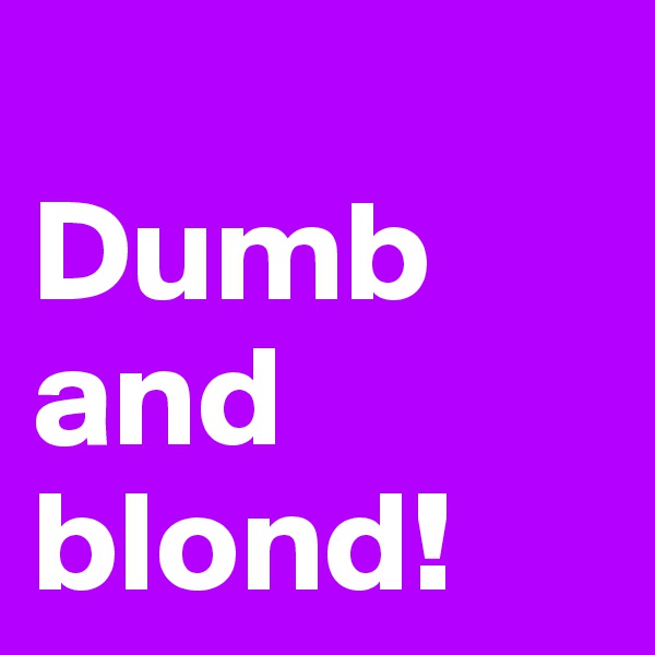 
Dumb and blond!